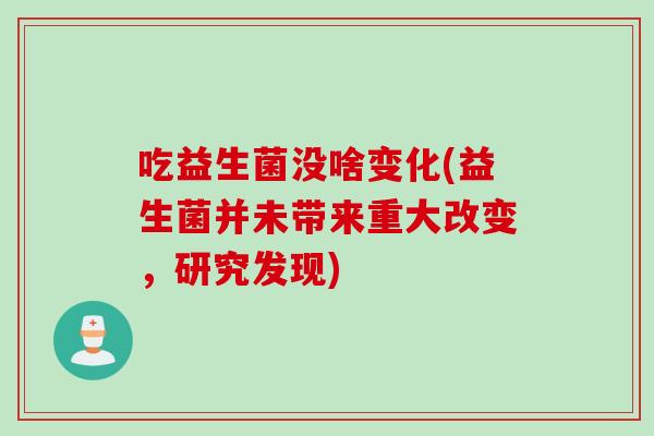 吃益生菌没啥变化(益生菌并未带来重大改变，研究发现)