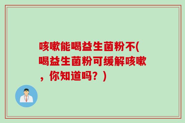 能喝益生菌粉不(喝益生菌粉可缓解,你知道吗?) 能喝益生菌粉不(喝益生菌粉可缓解,你知道吗?)