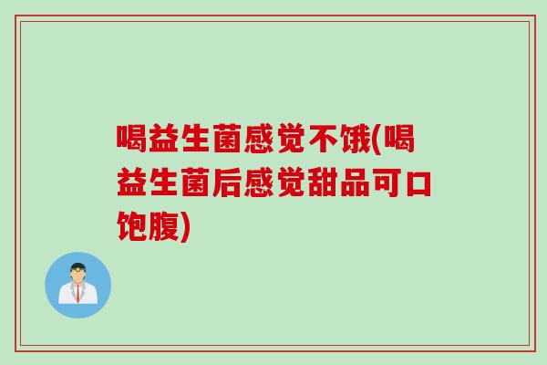 喝益生菌感觉不饿(喝益生菌后感觉甜品可口饱腹)