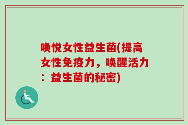 唤悦女性益生菌(提高女性力，唤醒活力：益生菌的秘密)