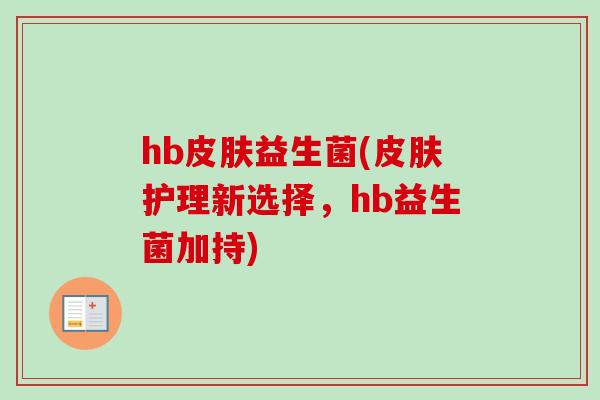 hb益生菌(护理新选择,hb益生菌加持) hb益生菌(护理新选择,hb益生菌加持)