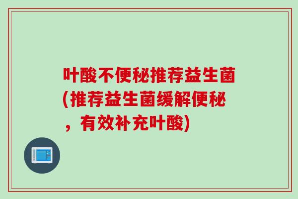 叶酸不便秘推荐益生菌(推荐益生菌缓解便秘，有效补充叶酸)
