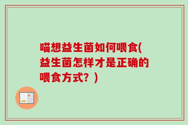 喵想益生菌如何喂食(益生菌怎样才是正确的喂食方式？)