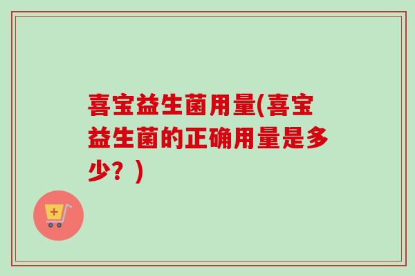 喜宝益生菌用量(喜宝益生菌的正确用量是多少？)