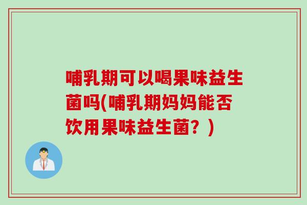 哺乳期可以喝果味益生菌吗(哺乳期妈妈能否饮用果味益生菌？)