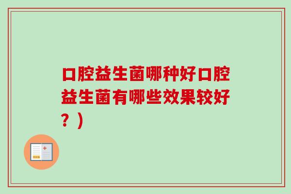 口腔益生菌哪种好口腔益生菌有哪些效果较好?) 口腔益生菌哪种好口腔益生菌有哪些效果较好?)