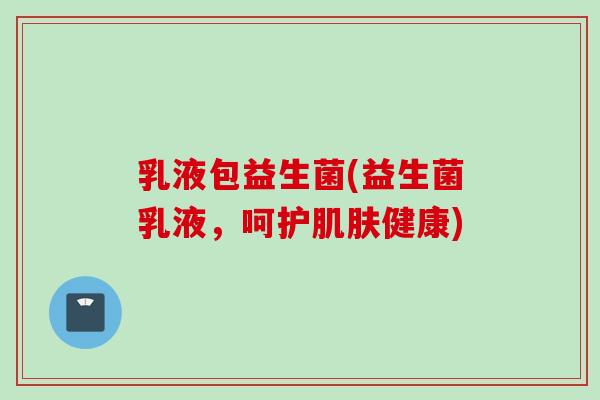 乳液包益生菌(益生菌乳液，呵护健康)