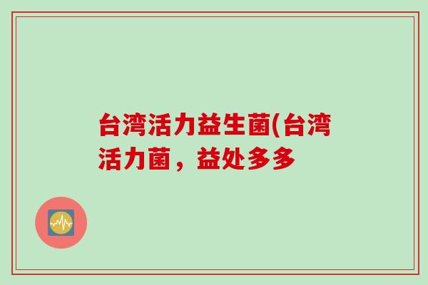 台湾活力益生菌(台湾活力菌，益处多多