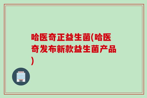 哈医奇正益生菌(哈医奇发布新款益生菌产品)