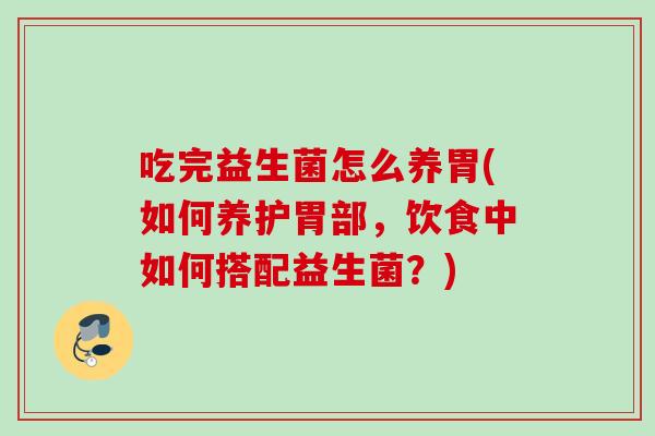 吃完益生菌怎么养胃(如何养护胃部,饮食中如何搭配益生菌?) 吃完益生菌怎么养胃(如何养护胃部,饮食中如何搭配益生菌?)