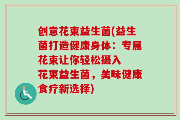 创意花束益生菌(益生菌打造健康身体：专属花束让你轻松摄入  花束益生菌，美味健康食疗新选择)