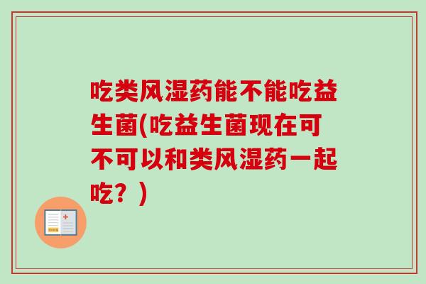 吃类风湿药能不能吃益生菌(吃益生菌现在可不可以和类风湿药一起吃?) 吃类风湿药能不能吃益生菌(吃益生菌现在可不可以和类风湿药一起吃?)