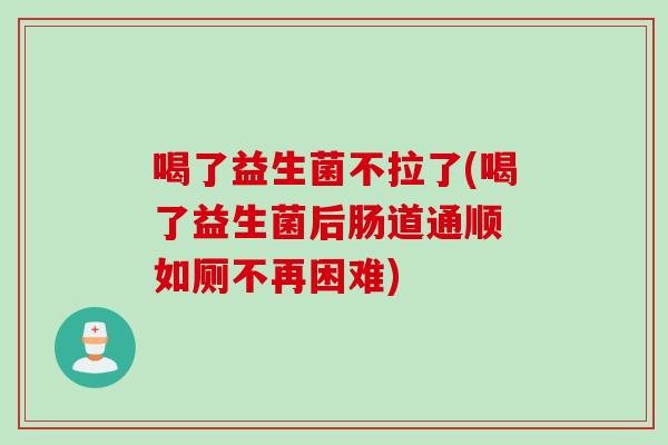 喝了益生菌不拉了(喝了益生菌后肠道通顺 如厕不再困难)