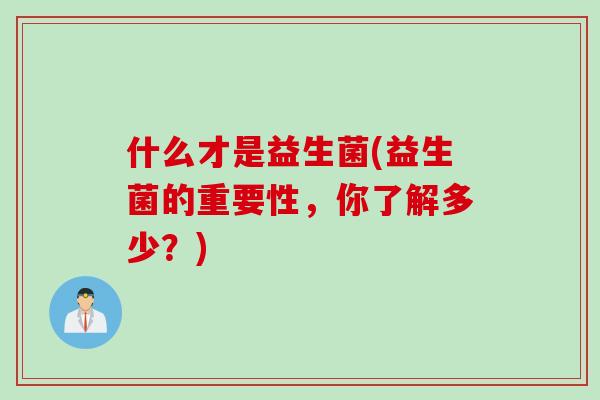 什么才是益生菌(益生菌的重要性,你了解多少?) 什么才是益生菌(益生菌的重要性,你了解多少?)