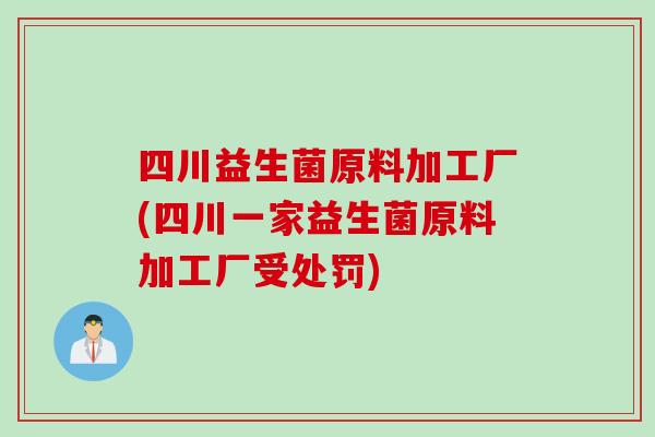 四川益生菌原料加工厂(四川一家益生菌原料加工厂受处罚)