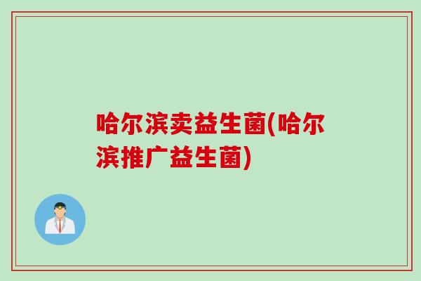 哈尔滨卖益生菌(哈尔滨推广益生菌)