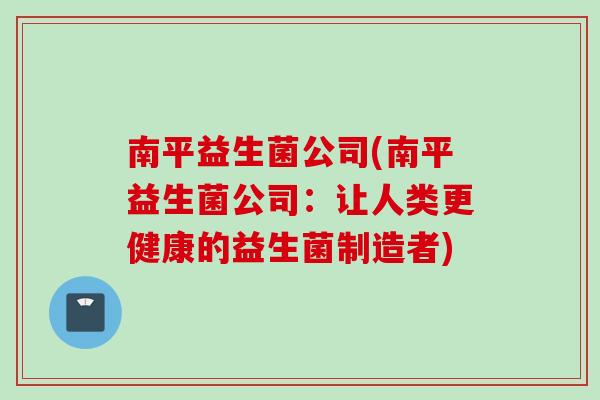 南平益生菌公司(南平益生菌公司:让人类更健康的益生菌制造者) 南平益生菌公司(南平益生菌公司:让人类更健康的益生菌制造者)