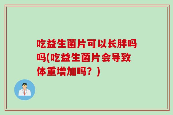 吃益生菌片可以长胖吗吗(吃益生菌片会导致体重增加吗？)