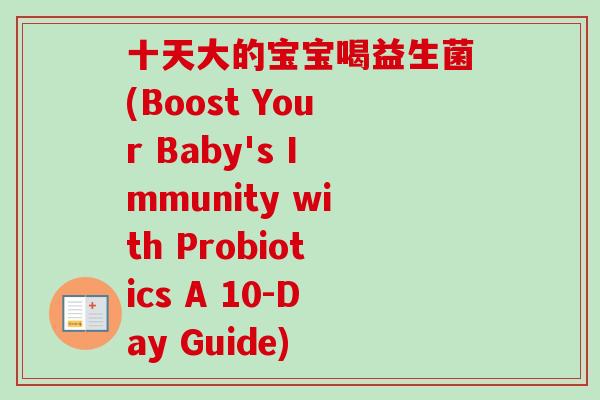 十天大的宝宝喝益生菌(Boost Your Baby's Immunity with Probiotics A 10-Day Guide)