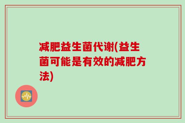 益生菌代谢(益生菌可能是有效的方法) 益生菌代谢(益生菌可能是有效的方法)