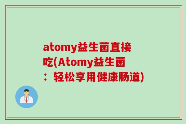 atomy益生菌直接吃(Atomy益生菌：轻松享用健康肠道)