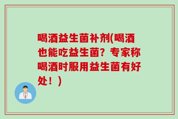 喝酒益生菌补剂(喝酒也能吃益生菌？专家称喝酒时服用益生菌有好处！)