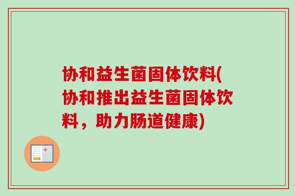 协和益生菌固体饮料(协和推出益生菌固体饮料，助力肠道健康)