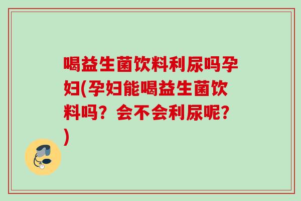 喝益生菌饮料利尿吗孕妇(孕妇能喝益生菌饮料吗？会不会利尿呢？)