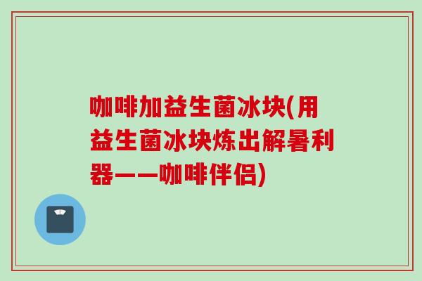 咖啡加益生菌冰块(用益生菌冰块炼出解暑利器——咖啡伴侣) 咖啡加益生菌冰块(用益生菌冰块炼出解暑利器——咖啡伴侣)