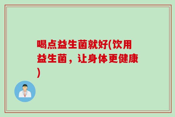 喝点益生菌就好(饮用益生菌，让身体更健康)