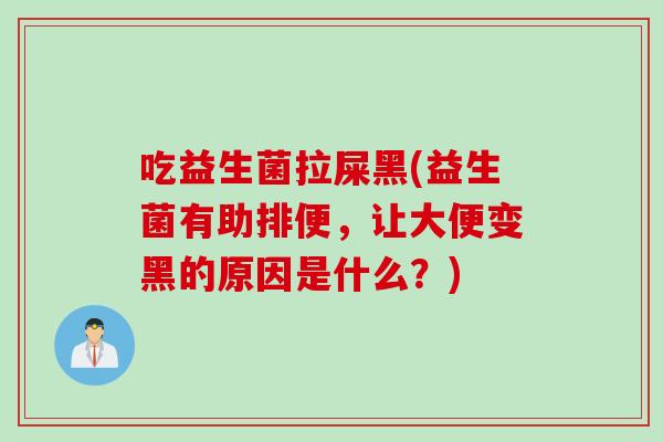 吃益生菌拉屎黑(益生菌有助排便，让大便变黑的原因是什么？)