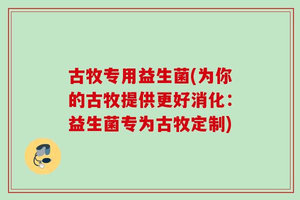 古牧专用益生菌(为你的古牧提供更好消化:益生菌专为古牧定制) 古牧专用益生菌(为你的古牧提供更好消化:益生菌专为古牧定制)