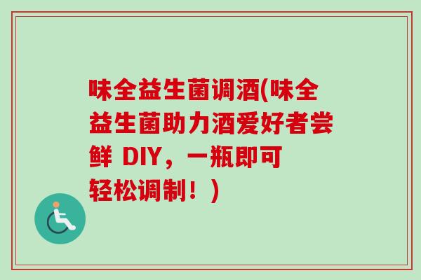 味全益生菌调酒(味全益生菌助力酒爱好者尝鲜 DIY,一瓶即可轻松调制!) 味全益生菌调酒(味全益生菌助力酒爱好者尝鲜 DIY,一瓶即可轻松调制!)
