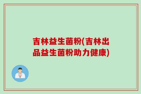 吉林益生菌粉(吉林出品益生菌粉助力健康)