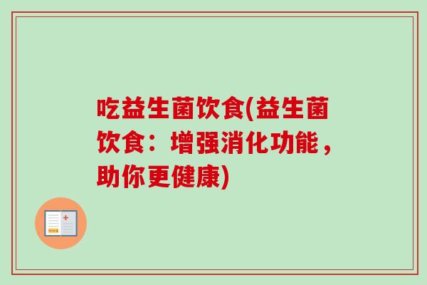 吃益生菌饮食(益生菌饮食:增强消化功能,助你更健康) 吃益生菌饮食(益生菌饮食:增强消化功能,助你更健康)