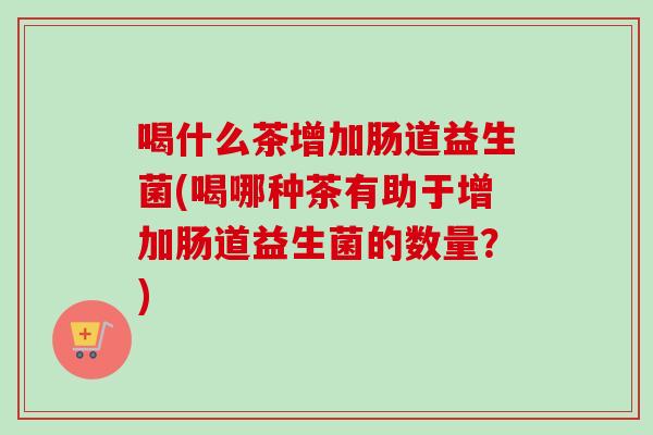 喝什么茶增加肠道益生菌(喝哪种茶有助于增加肠道益生菌的数量?) 喝什么茶增加肠道益生菌(喝哪种茶有助于增加肠道益生菌的数量?)