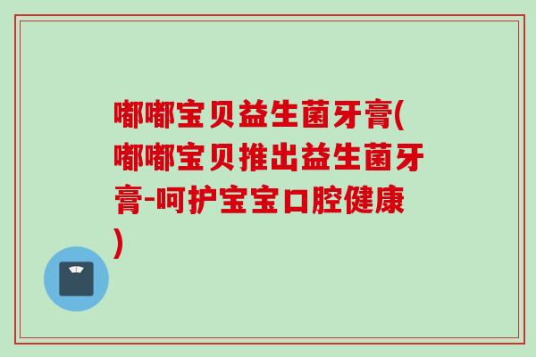 嘟嘟宝贝益生菌牙膏(嘟嘟宝贝推出益生菌牙膏-呵护宝宝口腔健康) 嘟嘟宝贝益生菌牙膏(嘟嘟宝贝推出益生菌牙膏-呵护宝宝口腔健康)