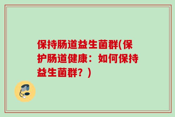 保持肠道益生菌群(保护肠道健康：如何保持益生菌群？)