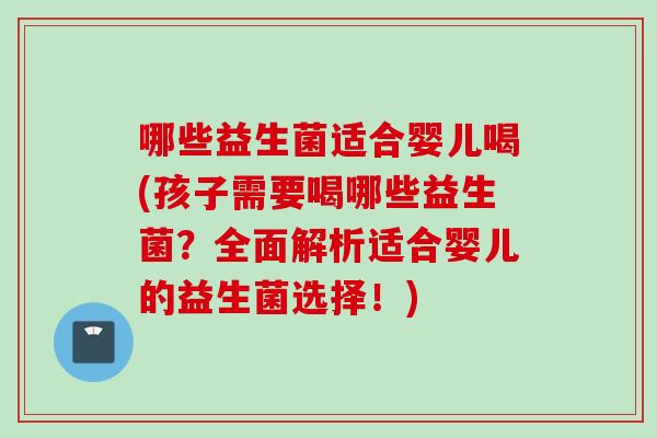 哪些益生菌适合婴儿喝(孩子需要喝哪些益生菌？全面解析适合婴儿的益生菌选择！)