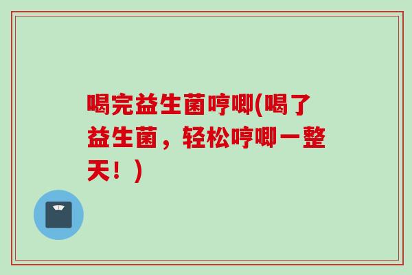 喝完益生菌哼唧(喝了益生菌，轻松哼唧一整天！)