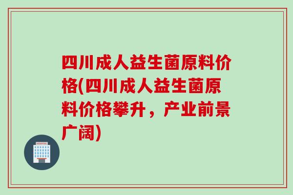 四川成人益生菌原料价格(四川成人益生菌原料价格攀升,产业前景广阔) 四川成人益生菌原料价格(四川成人益生菌原料价格攀升,产业前景广阔)