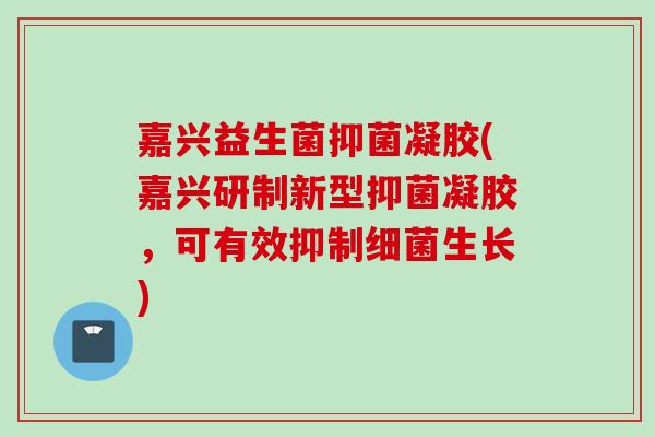 嘉兴益生菌抑菌凝胶(嘉兴研制新型抑菌凝胶，可有效抑制生长)