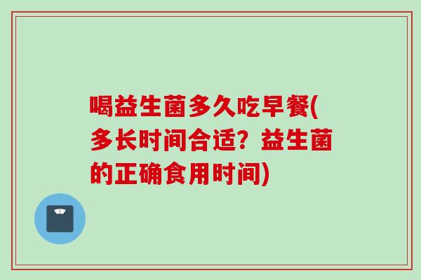 喝益生菌多久吃早餐(多长时间合适？益生菌的正确食用时间)