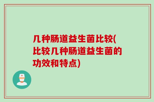 几种肠道益生菌比较(比较几种肠道益生菌的功效和特点)