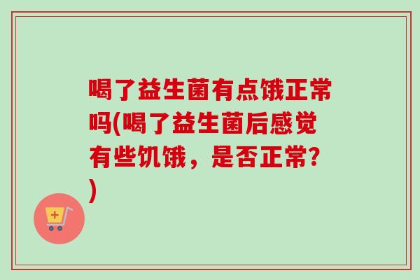 喝了益生菌有点饿正常吗(喝了益生菌后感觉有些饥饿，是否正常？)