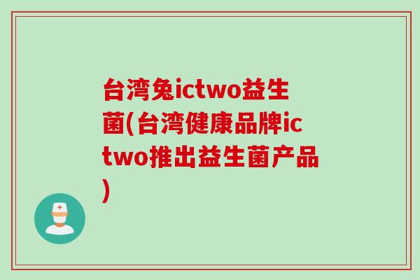 台湾兔ictwo益生菌(台湾健康品牌ictwo推出益生菌产品) 台湾兔ictwo益生菌(台湾健康品牌ictwo推出益生菌产品)