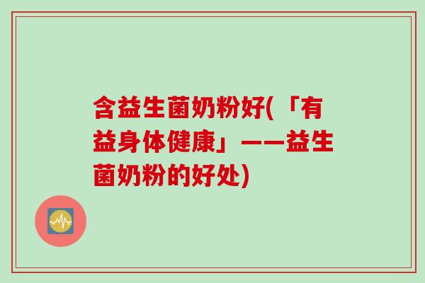 含益生菌奶粉好(「有益身体健康」——益生菌奶粉的好处) 含益生菌奶粉好(「有益身体健康」——益生菌奶粉的好处)