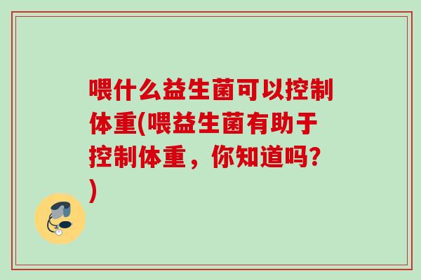 喂什么益生菌可以控制体重(喂益生菌有助于控制体重，你知道吗？)