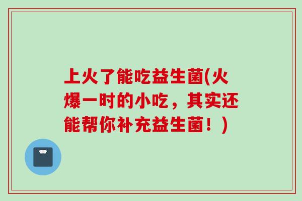 上火了能吃益生菌(火爆一时的小吃,其实还能帮你补充益生菌!) 上火了能吃益生菌(火爆一时的小吃,其实还能帮你补充益生菌!)
