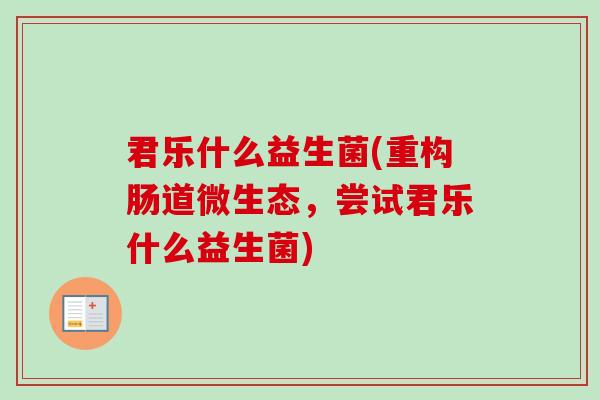 君乐什么益生菌(重构肠道微生态，尝试君乐什么益生菌)